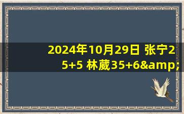 2024年10月29日 张宁25+5 林葳35+6&错失绝平三分 郭昊文21分 山西击败同曦